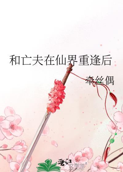 和亡夫在仙界重逢后番外txt