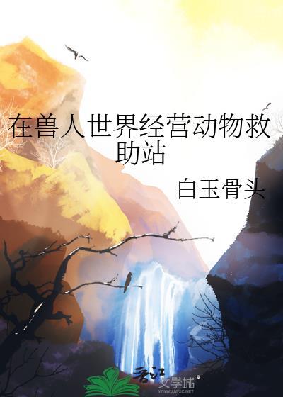 在兽人世界经营动物救助站作者白玉骨头